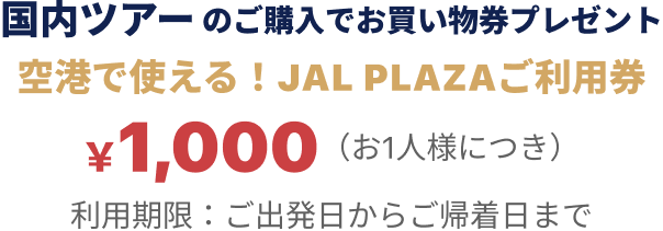国内ツアーのご購入でお買い物券プレゼント 空港で使える！JAL PLAZAご利用券 最大￥1,000（お1人様につき）OFFクーポン 利用期限：2025年11月20日〜11月25日
